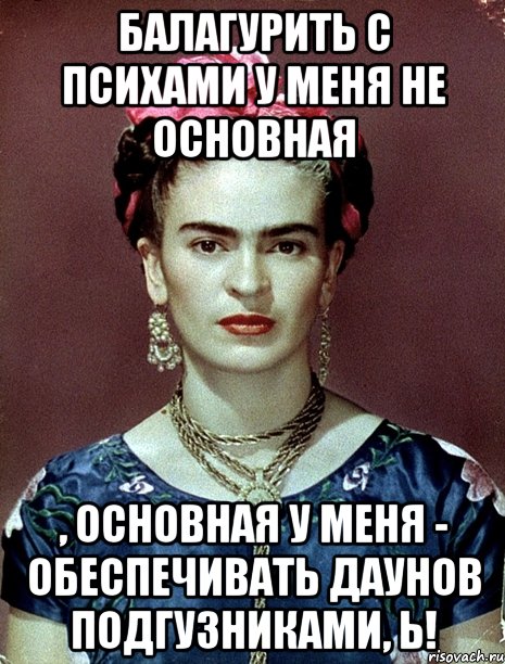 Балагурить с психами у меня не основная , основная у меня - обеспечивать даунов подгузниками, Ь!