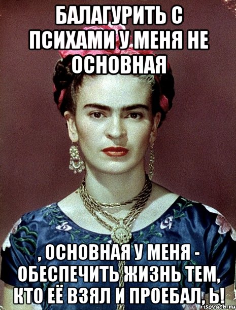 Балагурить с психами у меня не основная , основная у меня - обеспечить жизнь тем, кто её взял и проебал, Ь!
