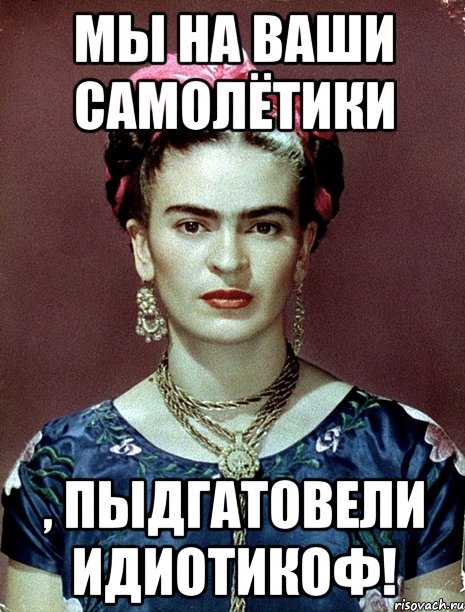 Мы на ваши самолётики , пыдгатовели идиотикоф!
