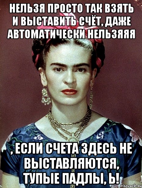 Нельзя просто так взять и выставить счёт, даже автоматически нельзяяя , если счета здесь не выставляются, тупые падлы, Ь!