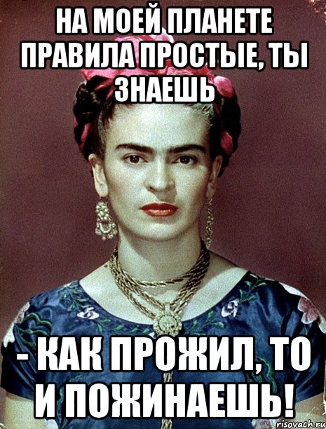 На моей планете правила простые, ты знаешь - как прожил, то и пожинаешь!