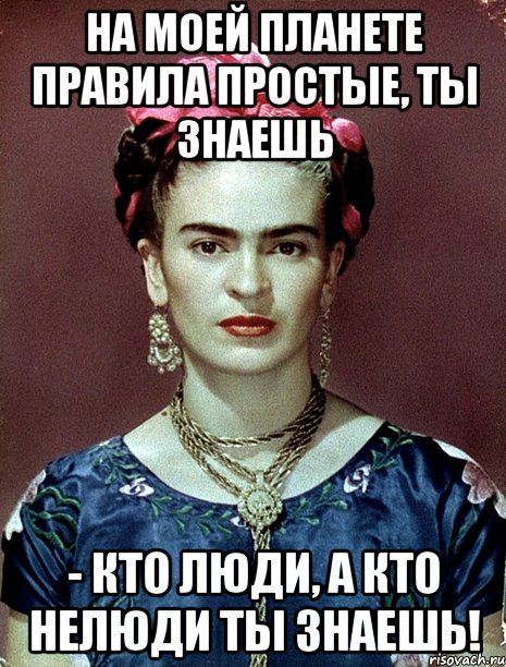 На моей планете правила простые, ты знаешь - кто люди, а кто нелюди ты знаешь!, Мем Magdalena Carmen Frieda Kahlo Ca