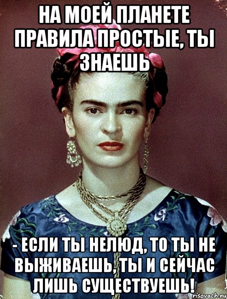 На моей планете правила простые, ты знаешь - если ты нелюд, то ты не выживаешь, ты и сейчас лишь существуешь!, Мем Magdalena Carmen Frieda Kahlo Ca