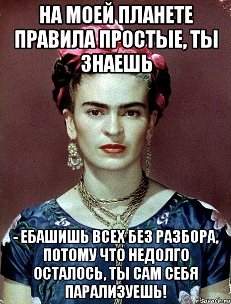 На моей планете правила простые, ты знаешь - ебашишь всех без разбора, потому что недолго осталось, ты сам себя парализуешь!, Мем Magdalena Carmen Frieda Kahlo Ca