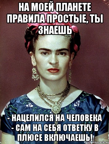 На моей планете правила простые, ты знаешь - нацелился на человека - сам на себя ответку в плюсе включаешь!, Мем Magdalena Carmen Frieda Kahlo Ca