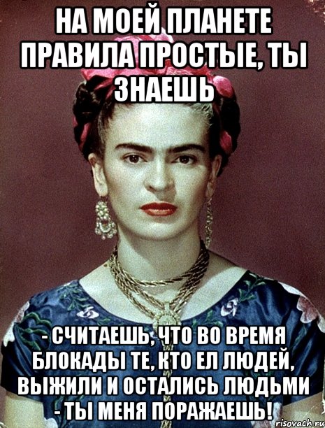 На моей планете правила простые, ты знаешь - считаешь, что во время блокады те, кто ел людей, выжили и остались людьми - ты меня поражаешь!, Мем Magdalena Carmen Frieda Kahlo Ca