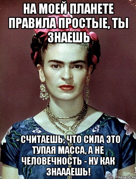 На моей планете правила простые, ты знаешь - считаешь, что сила это тупая масса, а не человечность - ну как знаааешь!, Мем Magdalena Carmen Frieda Kahlo Ca