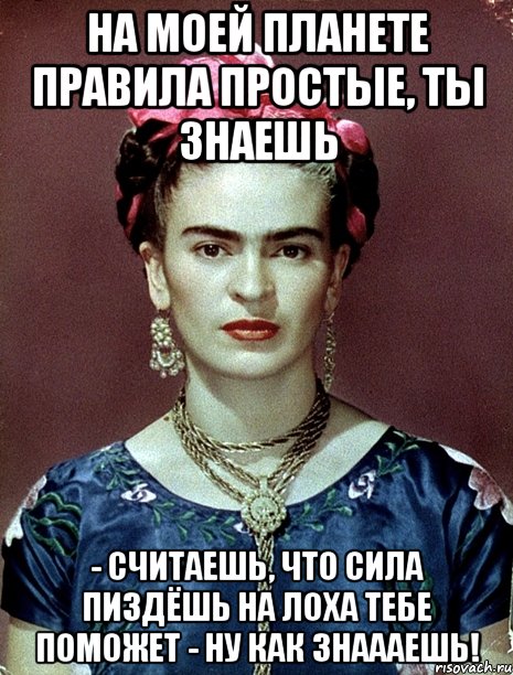 На моей планете правила простые, ты знаешь - считаешь, что сила пиздёшь на лоха тебе поможет - ну как знаааешь!, Мем Magdalena Carmen Frieda Kahlo Ca