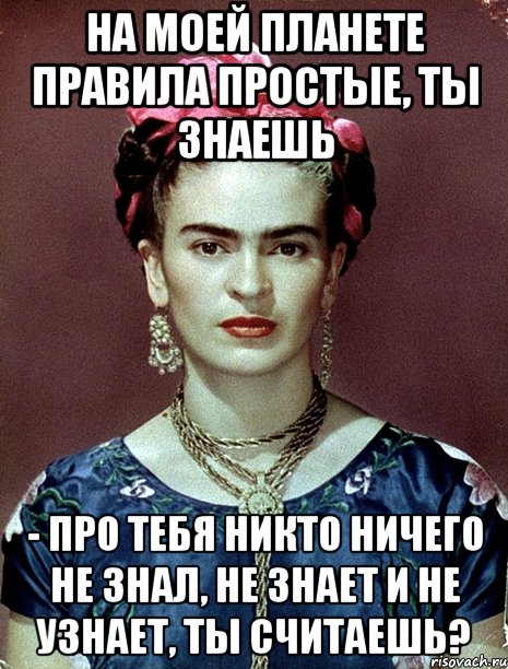 На моей планете правила простые, ты знаешь - про тебя никто ничего не знал, не знает и не узнает, ты считаешь?