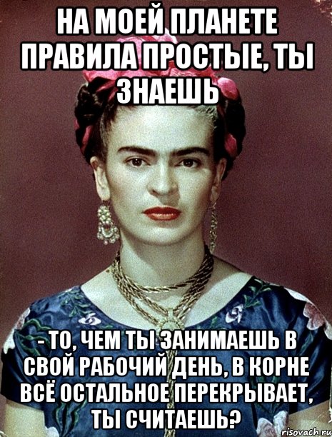 На моей планете правила простые, ты знаешь - то, чем ты занимаешь в свой рабочий день, в корне всё остальное перекрывает, ты считаешь?