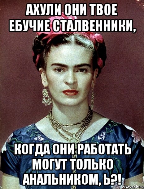 АХУЛИ они твое ебучие сталвенники, когда они работать могут только анальником, Ь?!, Мем Magdalena Carmen Frieda Kahlo Ca