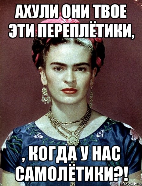 АХУЛИ они твое эти переплётики, , когда у нас самолётики?!