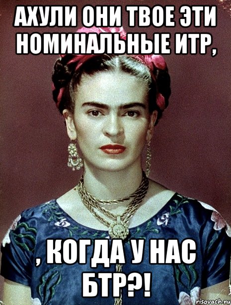 АХУЛИ они твое эти номинальные ИТР, , когда у нас БТР?!, Мем Magdalena Carmen Frieda Kahlo Ca
