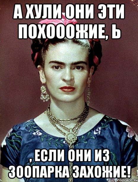 А хули они эти похооожие, Ь , если они из зоопарка захожие!, Мем Magdalena Carmen Frieda Kahlo Ca