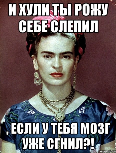 И хули ты рожу себе слепил , если у тебя мозг уже сгнил?!, Мем Magdalena Carmen Frieda Kahlo Ca