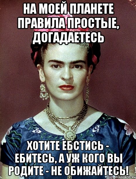 На моей планете правила простые, догадаетесь хотите ебстись - ебитесь, а уж кого вы родите - не обижайтесь!, Мем Magdalena Carmen Frieda Kahlo Ca