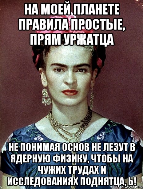 На моей планете правила простые, прям уржатца не понимая основ не лезут в ядерную физику, чтобы на чужих трудах и исследованиях поднятца, Ь!, Мем Magdalena Carmen Frieda Kahlo Ca