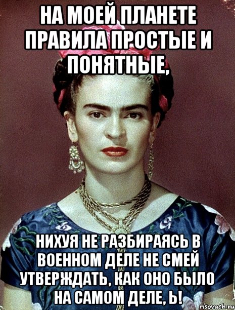 На моей планете правила простые и понятные, нихуя не разбираясь в военном деле не смей утверждать, как оно было на самом деле, Ь!, Мем Magdalena Carmen Frieda Kahlo Ca