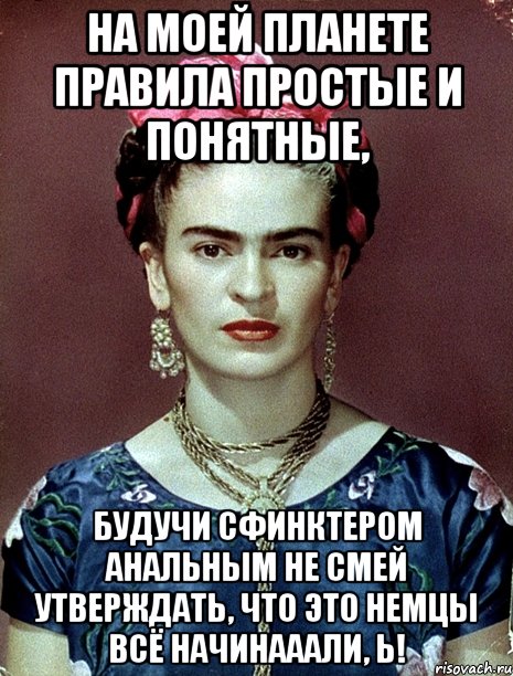 На моей планете правила простые и понятные, будучи сфинктером анальным не смей утверждать, что это немцы всё начинааали, Ь!, Мем Magdalena Carmen Frieda Kahlo Ca