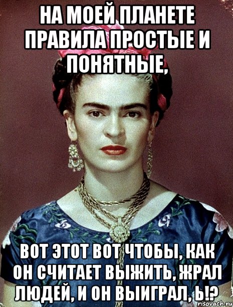 На моей планете правила простые и понятные, вот этот вот чтобы, как он считает выжить, жрал людей, и он выиграл, Ь!?