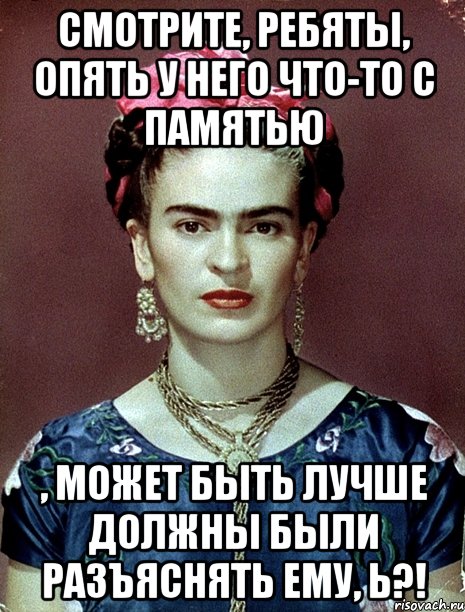 Смотрите, ребяты, опять у него что-то с памятью , может быть лучше должны были разъяснять ему, Ь?!, Мем Magdalena Carmen Frieda Kahlo Ca