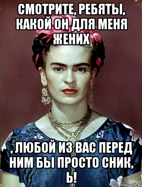 Смотрите, ребяты, какой он для меня жених , любой из вас перед ним бы просто сник, Ь!, Мем Magdalena Carmen Frieda Kahlo Ca