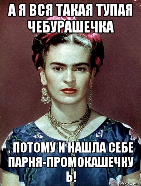 А я вся такая тупая чебурашечка , потому и нашла себе парня-промокашечку Ь!, Мем Magdalena Carmen Frieda Kahlo Ca