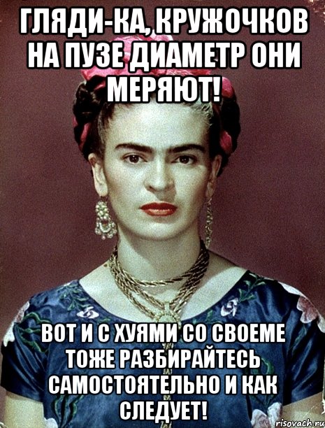 Гляди-ка, кружочков на пузе диаметр они меряют! Вот и с хуями со своеме тоже разбирайтесь самостоятельно и как следует!, Мем Magdalena Carmen Frieda Kahlo Ca