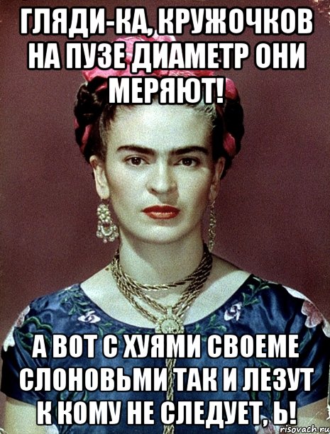 Гляди-ка, кружочков на пузе диаметр они меряют! А вот с хуями своеме слоновьми так и лезут к кому не следует, Ь!, Мем Magdalena Carmen Frieda Kahlo Ca