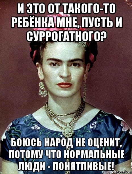 И это от такого-то ребёнка мне, пусть и суррогатного? Боюсь народ не оценит, потому что нормальные люди - понятливые!, Мем Magdalena Carmen Frieda Kahlo Ca