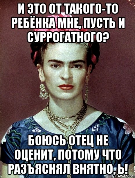 И это от такого-то ребёнка мне, пусть и суррогатного? Боюсь отец не оценит, потому что разъяснял внятно, Ь!, Мем Magdalena Carmen Frieda Kahlo Ca