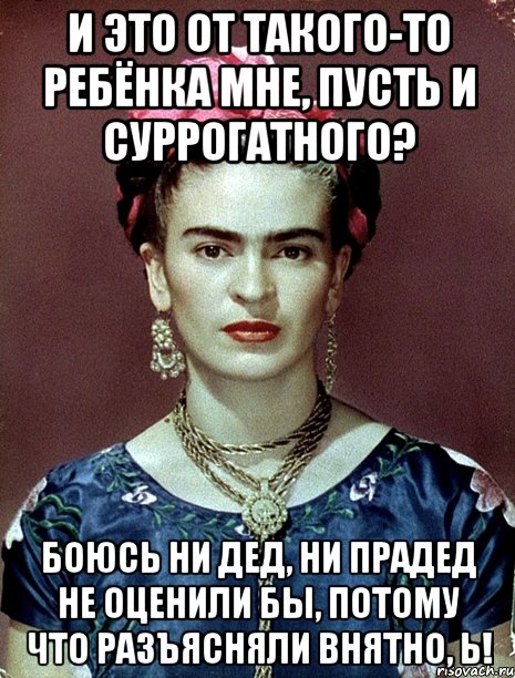 И это от такого-то ребёнка мне, пусть и суррогатного? Боюсь ни дед, ни прадед не оценили бы, потому что разъясняли внятно, Ь!, Мем Magdalena Carmen Frieda Kahlo Ca