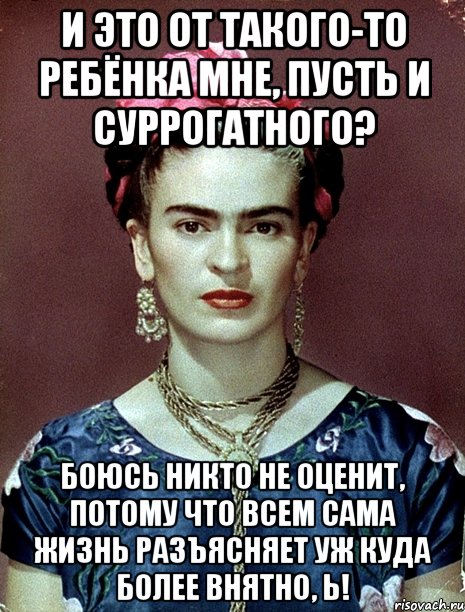 И это от такого-то ребёнка мне, пусть и суррогатного? Боюсь никто не оценит, потому что всем сама жизнь разъясняет уж куда более внятно, Ь!, Мем Magdalena Carmen Frieda Kahlo Ca