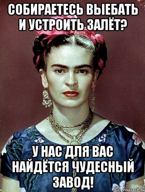 Собираетесь выебать и устроить залёт? У нас для вас найдётся чудесный завод!, Мем Magdalena Carmen Frieda Kahlo Ca