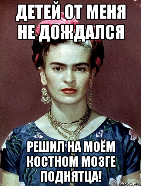 Детей от меня не дождался Решил на моём костном мозге поднятца!, Мем Magdalena Carmen Frieda Kahlo Ca