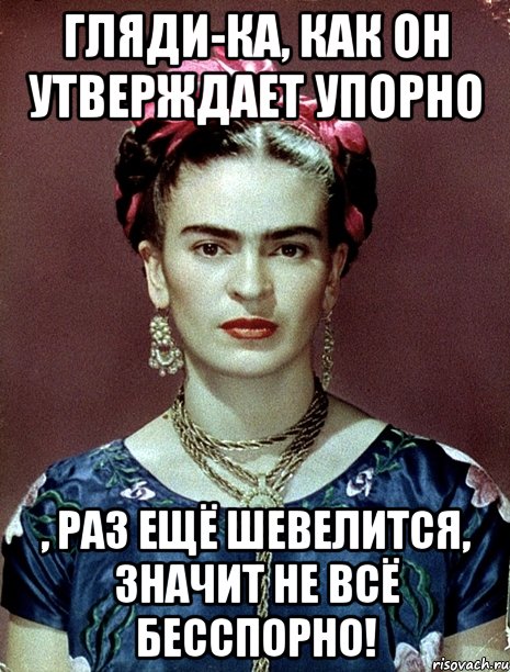 Гляди-ка, как он утверждает упорно , раз ещё шевелится, значит не всё бесспорно!, Мем Magdalena Carmen Frieda Kahlo Ca