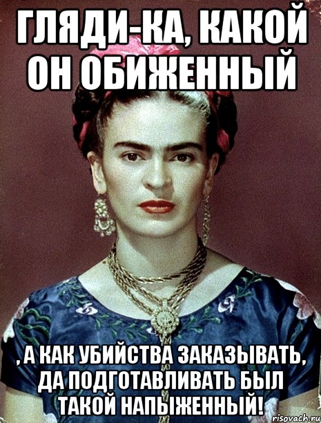 Гляди-ка, какой он обиженный , а как убийства заказывать, да подготавливать был такой напыженный!, Мем Magdalena Carmen Frieda Kahlo Ca