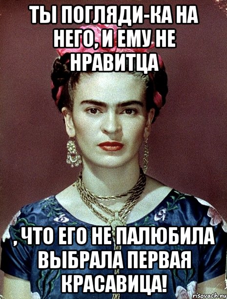 Ты погляди-ка на него, и ему не нравитца , что его не палюбила выбрала первая красавица!, Мем Magdalena Carmen Frieda Kahlo Ca
