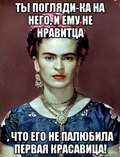 Ты погляди-ка на него, и ему не нравитца , что его не палюбила первая красавица!, Мем Magdalena Carmen Frieda Kahlo Ca