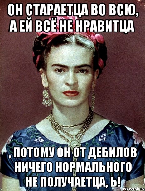 Он стараетца во всю, а ей всё не нравитца , потому он от дебилов ничего нормального не получаетца, Ь!, Мем Magdalena Carmen Frieda Kahlo Ca