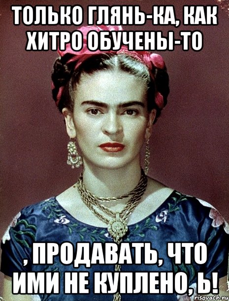 Только глянь-ка, как хитро обучены-то , продавать, что ими не куплено, Ь!, Мем Magdalena Carmen Frieda Kahlo Ca