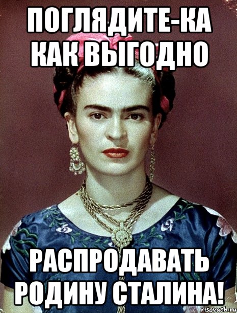 Поглядите-ка как выгодно распродавать Родину Сталина!, Мем Magdalena Carmen Frieda Kahlo Ca