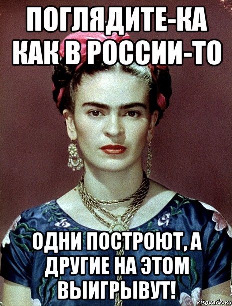 Поглядите-ка как в России-то одни построют, а другие на этом выигрывут!, Мем Magdalena Carmen Frieda Kahlo Ca