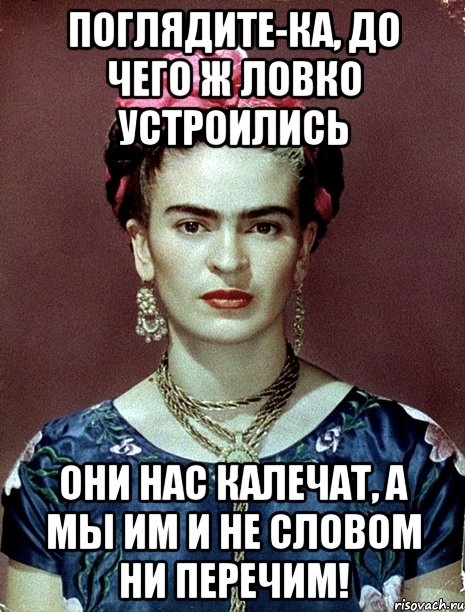Поглядите-ка, до чего ж ловко устроились они нас калечат, а мы им и не словом ни перечим!, Мем Magdalena Carmen Frieda Kahlo Ca