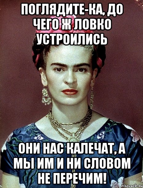 Поглядите-ка, до чего ж ловко устроились они нас калечат, а мы им и ни словом не перечим!, Мем Magdalena Carmen Frieda Kahlo Ca