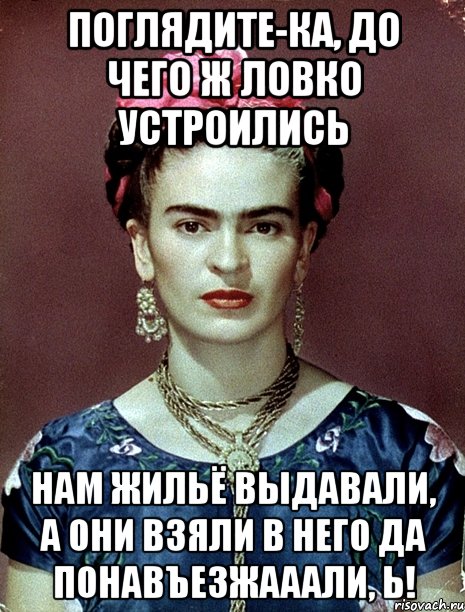 Поглядите-ка, до чего ж ловко устроились нам жильё выдавали, а они взяли в него да понавъезжааали, Ь!, Мем Magdalena Carmen Frieda Kahlo Ca