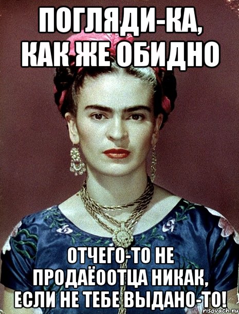 Погляди-ка, как же обидно отчего-то не продаёоотца никак, если не тебе выдано-то!