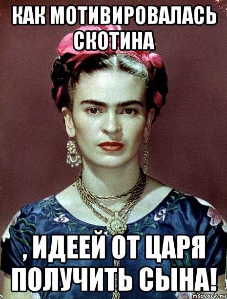 Как мотивировалась скотина , идеей от царя получить сына!