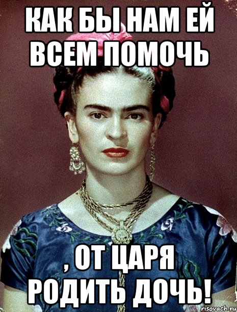 Как бы нам ей всем помочь , от царя родить дочь!, Мем Magdalena Carmen Frieda Kahlo Ca
