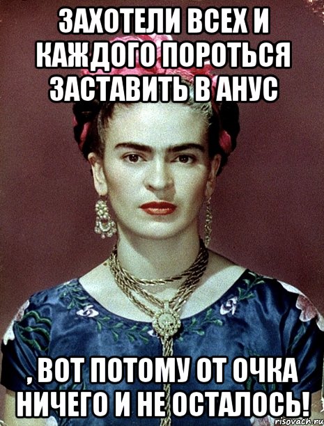 Захотели всех и каждого пороться заставить в анус , вот потому от очка ничего и не осталось!, Мем Magdalena Carmen Frieda Kahlo Ca